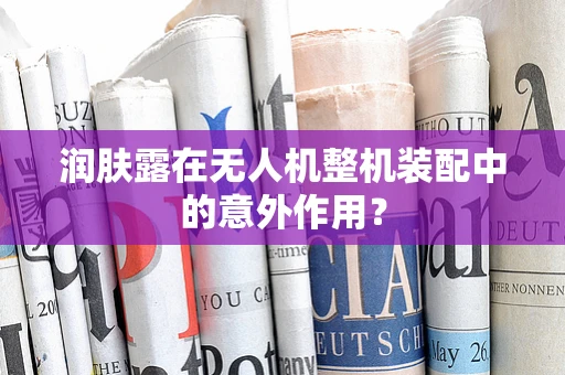 润肤露在无人机整机装配中的意外作用？
