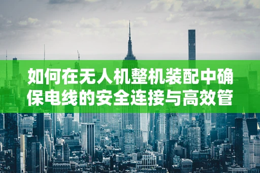 如何在无人机整机装配中确保电线的安全连接与高效管理？