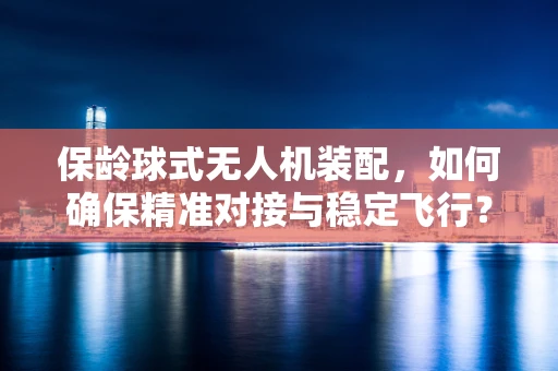 保龄球式无人机装配，如何确保精准对接与稳定飞行？