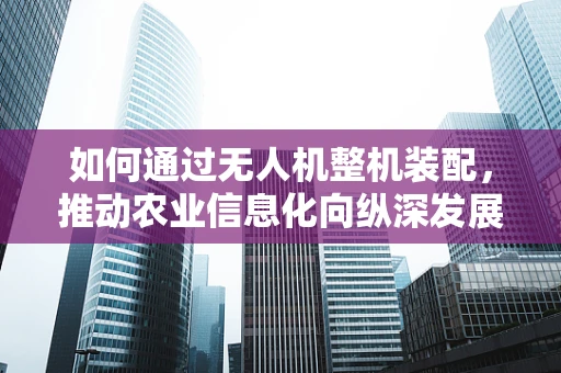 如何通过无人机整机装配，推动农业信息化向纵深发展？