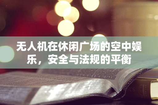 无人机在休闲广场的空中娱乐，安全与法规的平衡