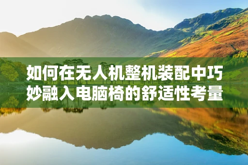 如何在无人机整机装配中巧妙融入电脑椅的舒适性考量？