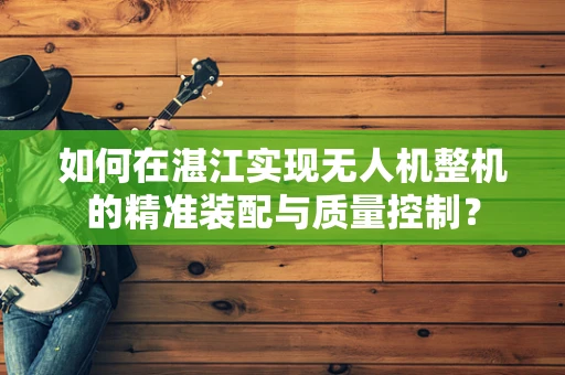 如何在湛江实现无人机整机的精准装配与质量控制？