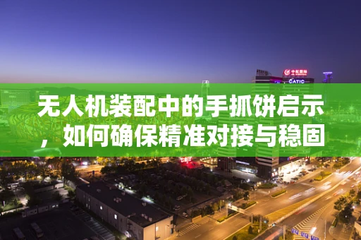 无人机装配中的手抓饼启示，如何确保精准对接与稳固连接？