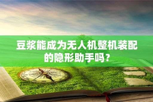 豆浆能成为无人机整机装配的隐形助手吗？