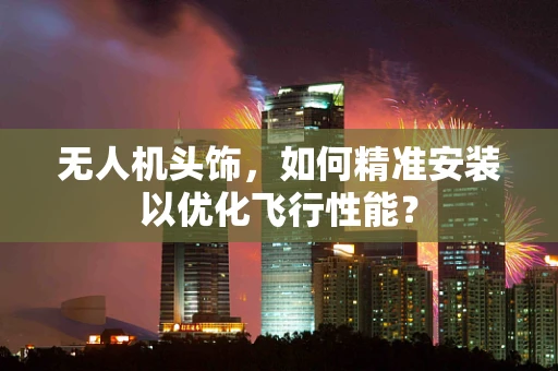 无人机头饰，如何精准安装以优化飞行性能？