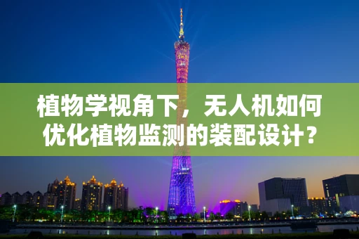 植物学视角下，无人机如何优化植物监测的装配设计？
