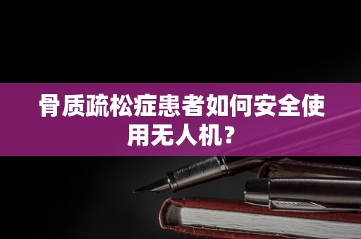 骨质疏松症患者如何安全使用无人机？