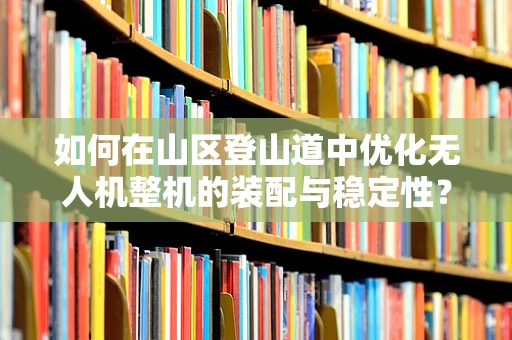 如何在山区登山道中优化无人机整机的装配与稳定性？