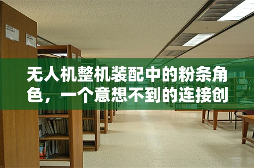 无人机整机装配中的粉条角色，一个意想不到的连接创新