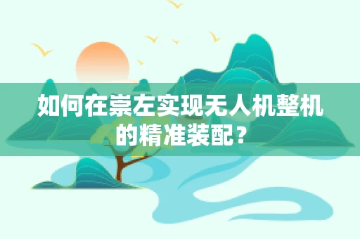 如何在崇左实现无人机整机的精准装配？