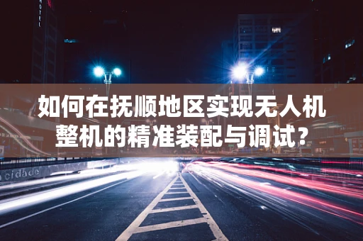 如何在抚顺地区实现无人机整机的精准装配与调试？