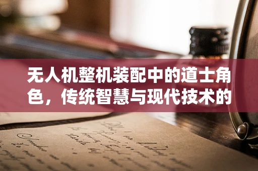无人机整机装配中的道士角色，传统智慧与现代技术的融合