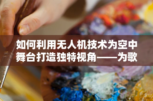 如何利用无人机技术为空中舞台打造独特视角——为歌手打造梦幻般的空中表演？