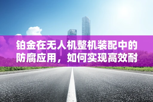 铂金在无人机整机装配中的防腐应用，如何实现高效耐用的保护？