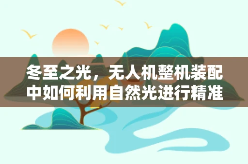 冬至之光，无人机整机装配中如何利用自然光进行精准校准？