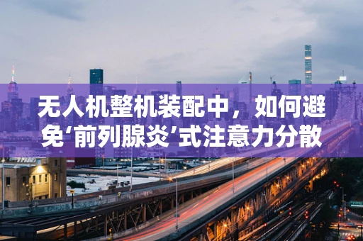 无人机整机装配中，如何避免‘前列腺炎’式注意力分散？