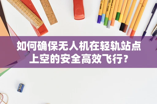 如何确保无人机在轻轨站点上空的安全高效飞行？