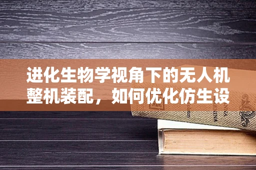 进化生物学视角下的无人机整机装配，如何优化仿生设计？
