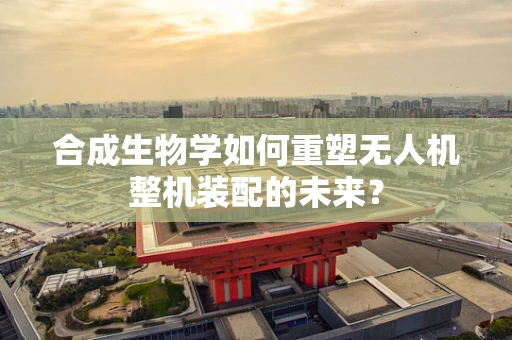合成生物学如何重塑无人机整机装配的未来？