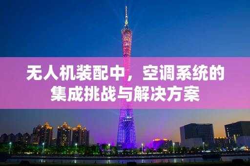 无人机装配中，空调系统的集成挑战与解决方案