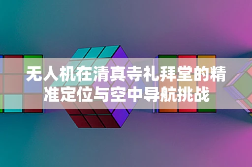 无人机在清真寺礼拜堂的精准定位与空中导航挑战