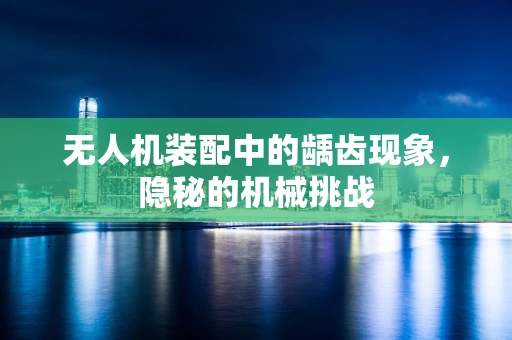 无人机装配中的龋齿现象，隐秘的机械挑战