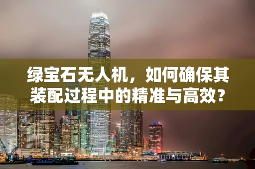 绿宝石无人机，如何确保其装配过程中的精准与高效？