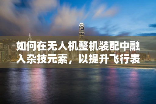 如何在无人机整机装配中融入杂技元素，以提升飞行表演的观赏性？