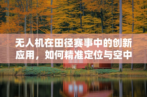 无人机在田径赛事中的创新应用，如何精准定位与空中追踪？