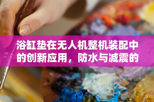 浴缸垫在无人机整机装配中的创新应用，防水与减震的双重保障？