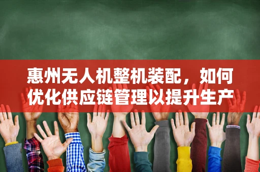 惠州无人机整机装配，如何优化供应链管理以提升生产效率？
