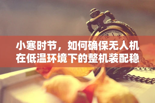 小寒时节，如何确保无人机在低温环境下的整机装配稳定性？