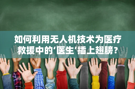 如何利用无人机技术为医疗救援中的‘医生’插上翅膀？