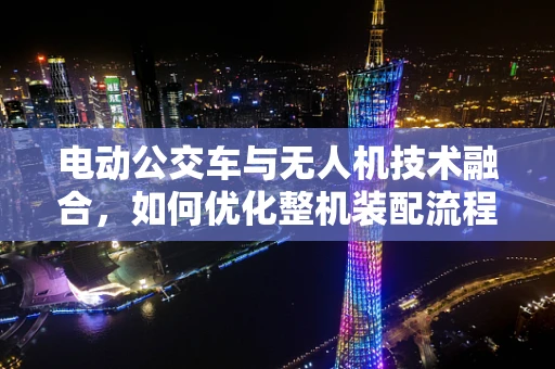 电动公交车与无人机技术融合，如何优化整机装配流程？