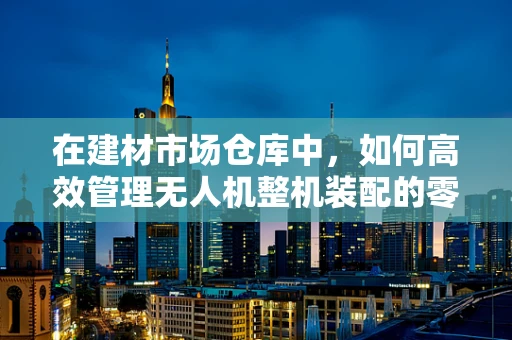 在建材市场仓库中，如何高效管理无人机整机装配的零部件？