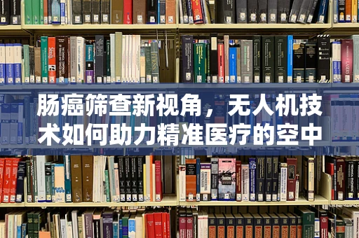 肠癌筛查新视角，无人机技术如何助力精准医疗的空中革命？