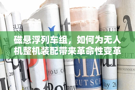 磁悬浮列车组，如何为无人机整机装配带来革命性变革？