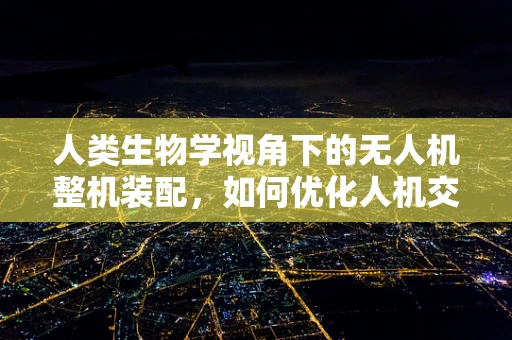 人类生物学视角下的无人机整机装配，如何优化人机交互？
