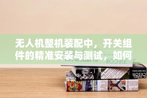 无人机整机装配中，开关组件的精准安装与测试，如何确保其稳定性和安全性？
