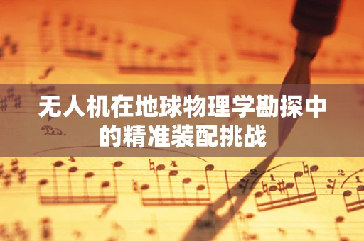 无人机在地球物理学勘探中的精准装配挑战