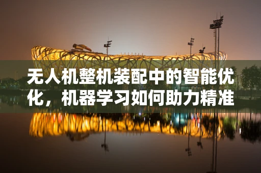 无人机整机装配中的智能优化，机器学习如何助力精准装配？