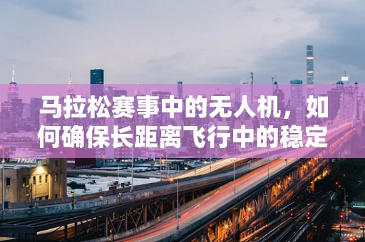 马拉松赛事中的无人机，如何确保长距离飞行中的稳定装配？