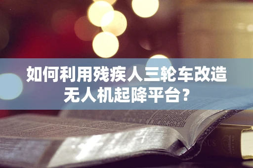 如何利用残疾人三轮车改造无人机起降平台？