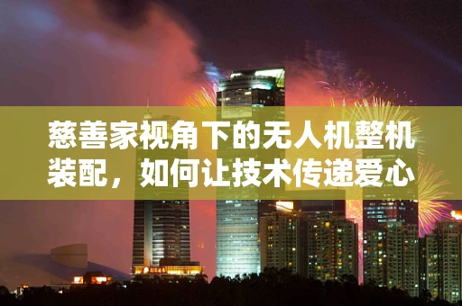 慈善家视角下的无人机整机装配，如何让技术传递爱心？