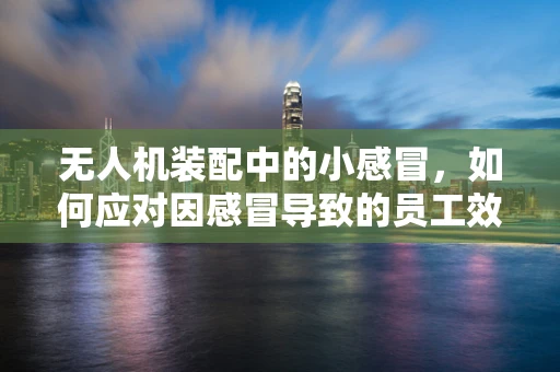 无人机装配中的小感冒，如何应对因感冒导致的员工效率下降？
