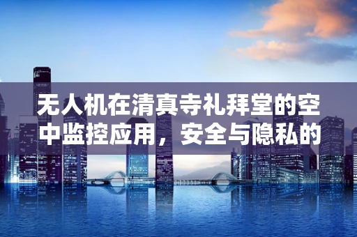 无人机在清真寺礼拜堂的空中监控应用，安全与隐私的平衡挑战