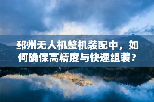 邳州无人机整机装配中，如何确保高精度与快速组装？