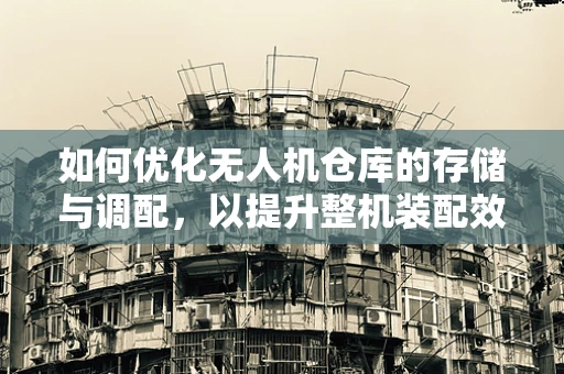 如何优化无人机仓库的存储与调配，以提升整机装配效率？