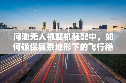河池无人机整机装配中，如何确保复杂地形下的飞行稳定性？
